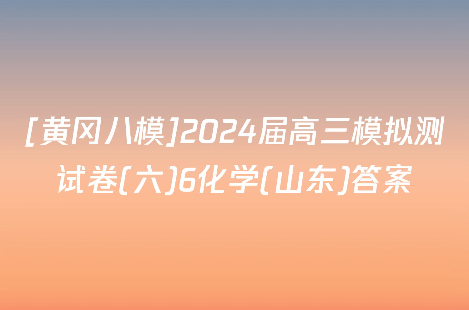 [黄冈八模]2024届高三模拟测试卷(六)6化学(山东)答案