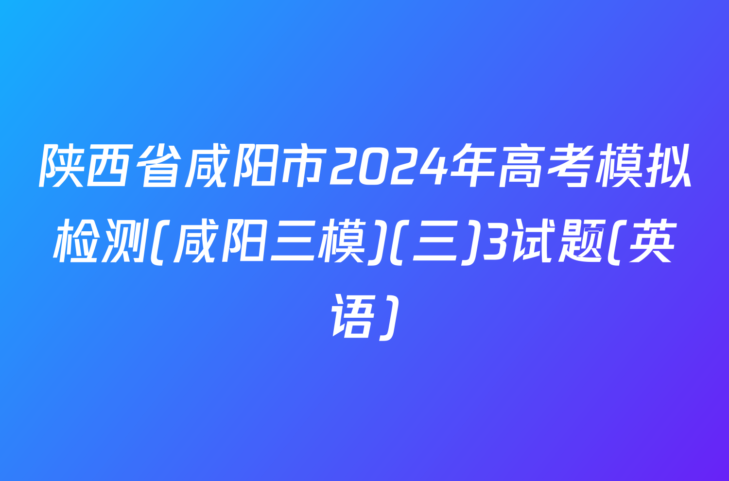 陕西省咸阳市2024年高考模拟检测(咸阳三模)(三)3试题(英语)