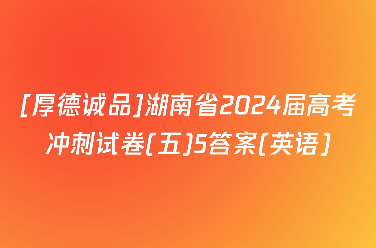 [厚德诚品]湖南省2024届高考冲刺试卷(五)5答案(英语)