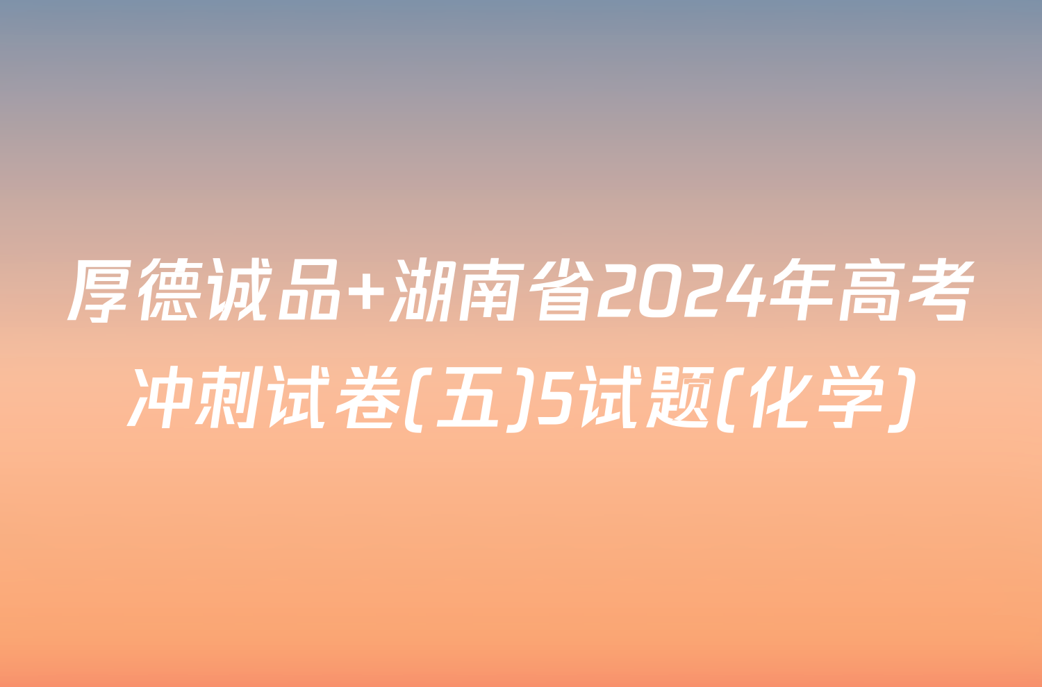 厚德诚品 湖南省2024年高考冲刺试卷(五)5试题(化学)