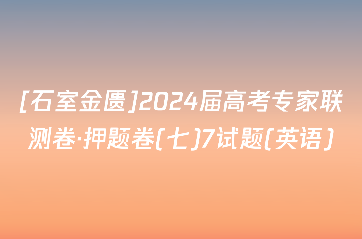 [石室金匮]2024届高考专家联测卷·押题卷(七)7试题(英语)