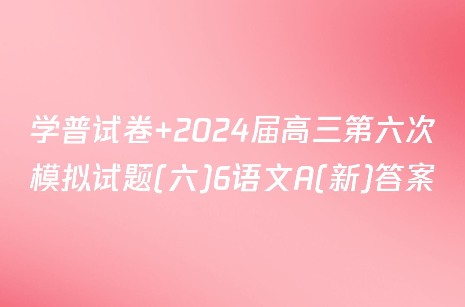 学普试卷 2024届高三第六次模拟试题(六)6语文A(新)答案