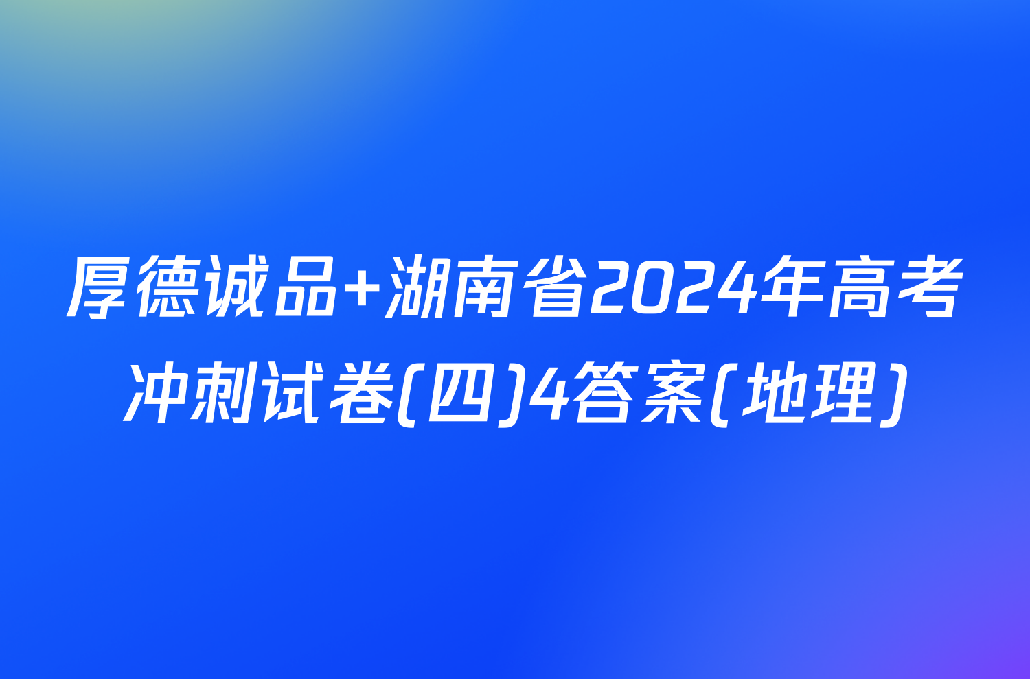 厚德诚品 湖南省2024年高考冲刺试卷(四)4答案(地理)
