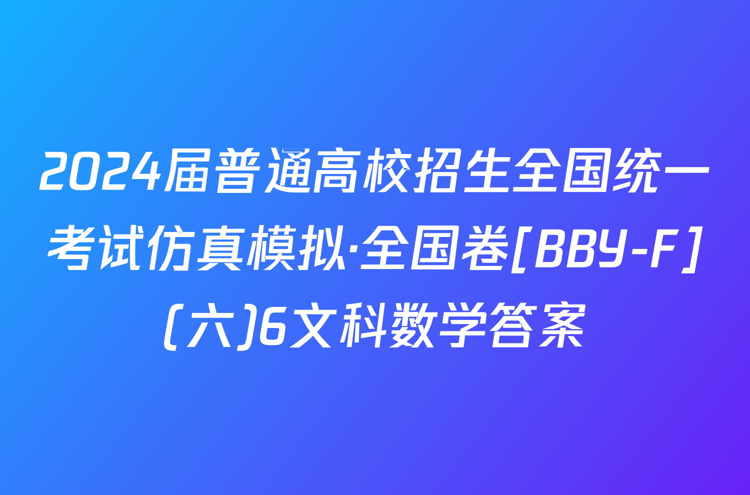 2024届普通高校招生全国统一考试仿真模拟·全国卷[BBY-F](六)6文科数学答案