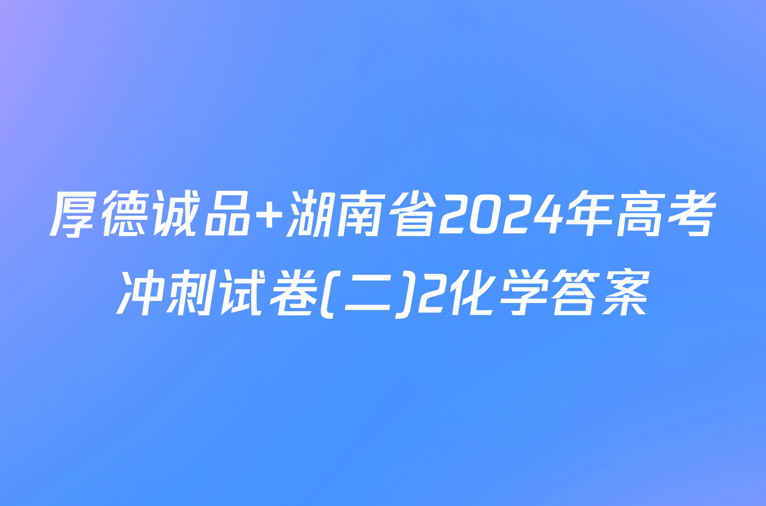 厚德诚品 湖南省2024年高考冲刺试卷(二)2化学答案