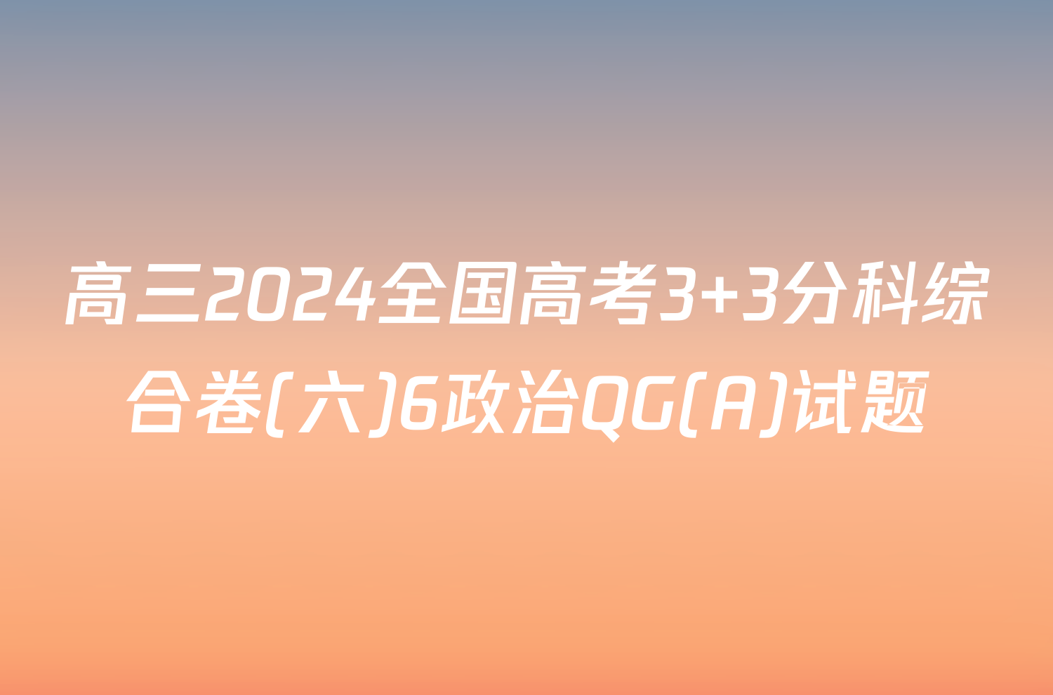 高三2024全国高考3+3分科综合卷(六)6政治QG(A)试题