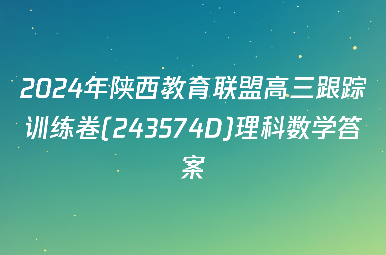 2024年陕西教育联盟高三跟踪训练卷(243574D)理科数学答案