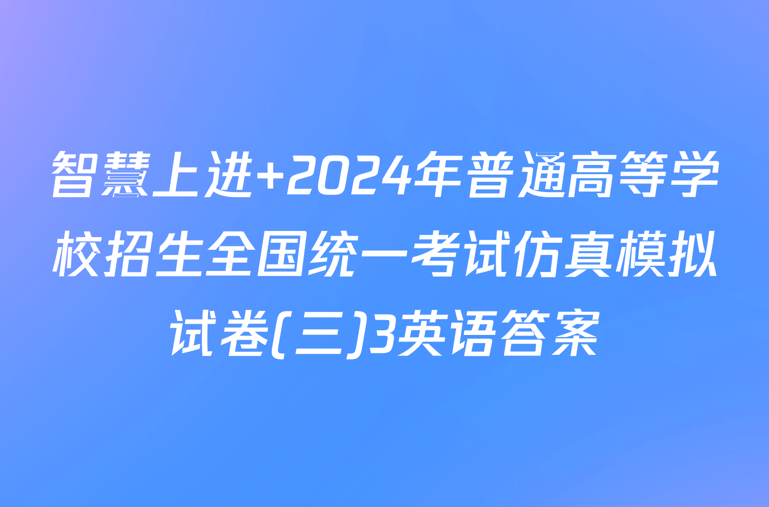 智慧上进 2024年普通高等学校招生全国统一考试仿真模拟试卷(三)3英语答案