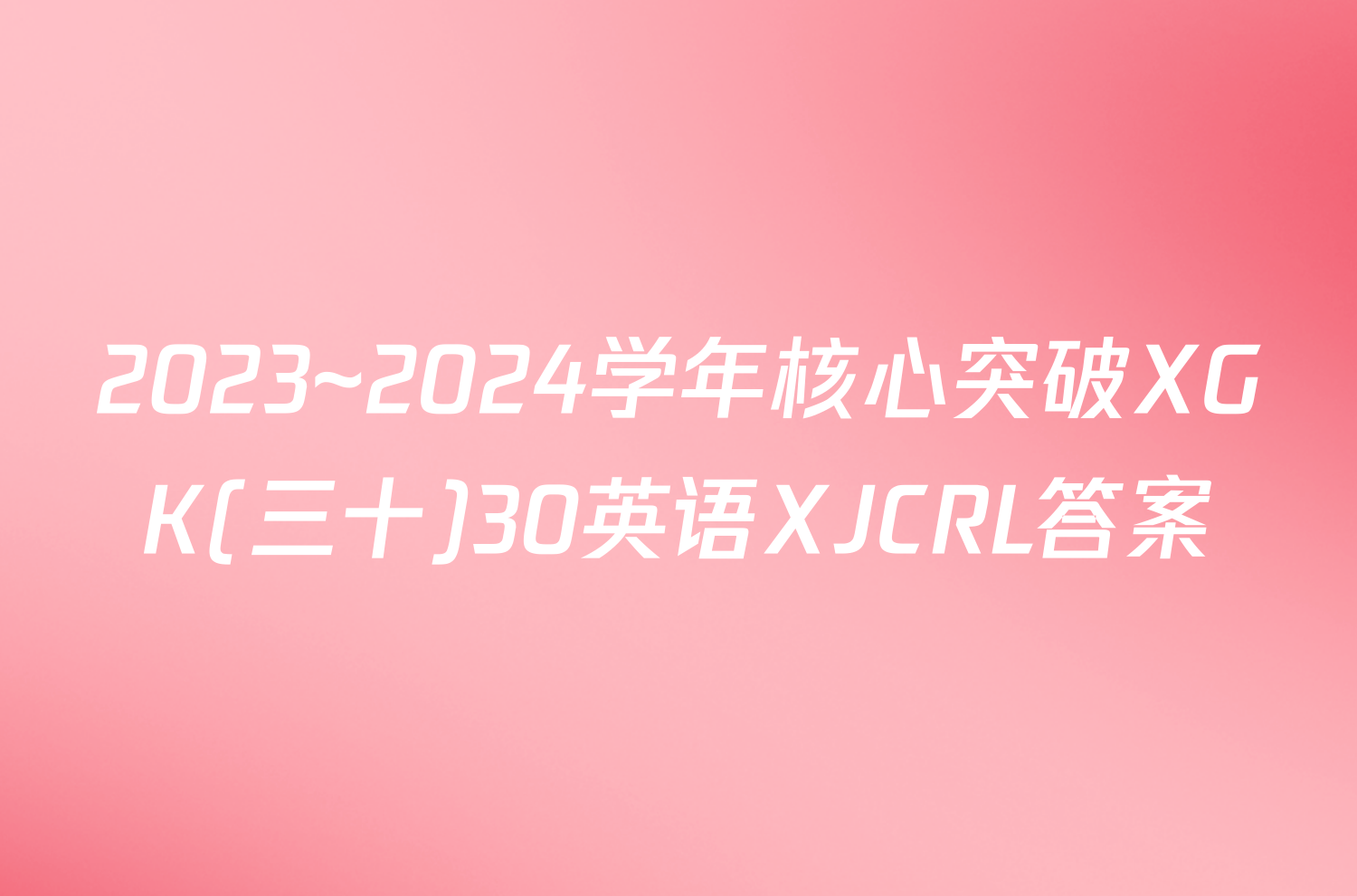 2023~2024学年核心突破XGK(三十)30英语XJCRL答案