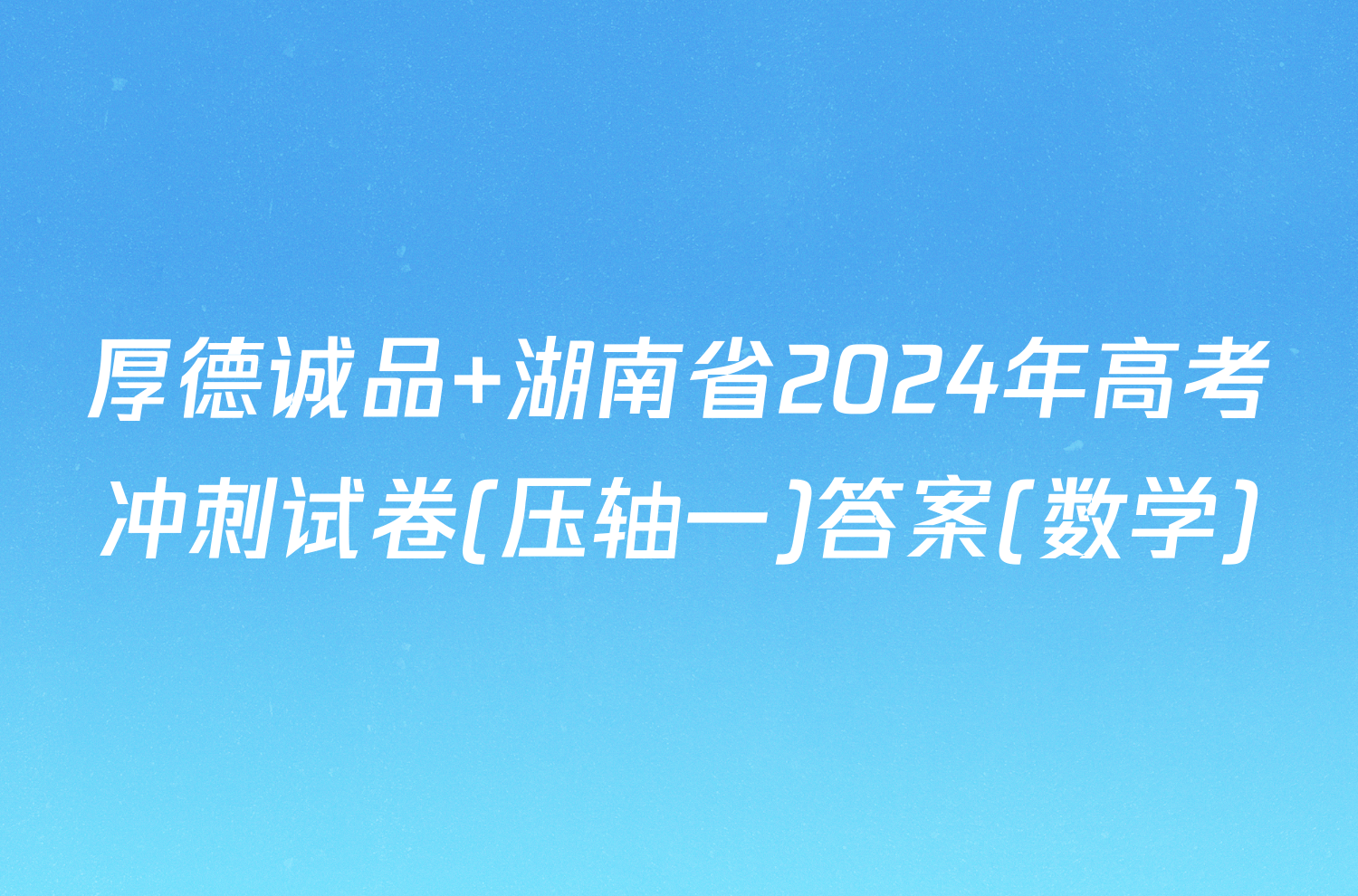 厚德诚品 湖南省2024年高考冲刺试卷(压轴一)答案(数学)