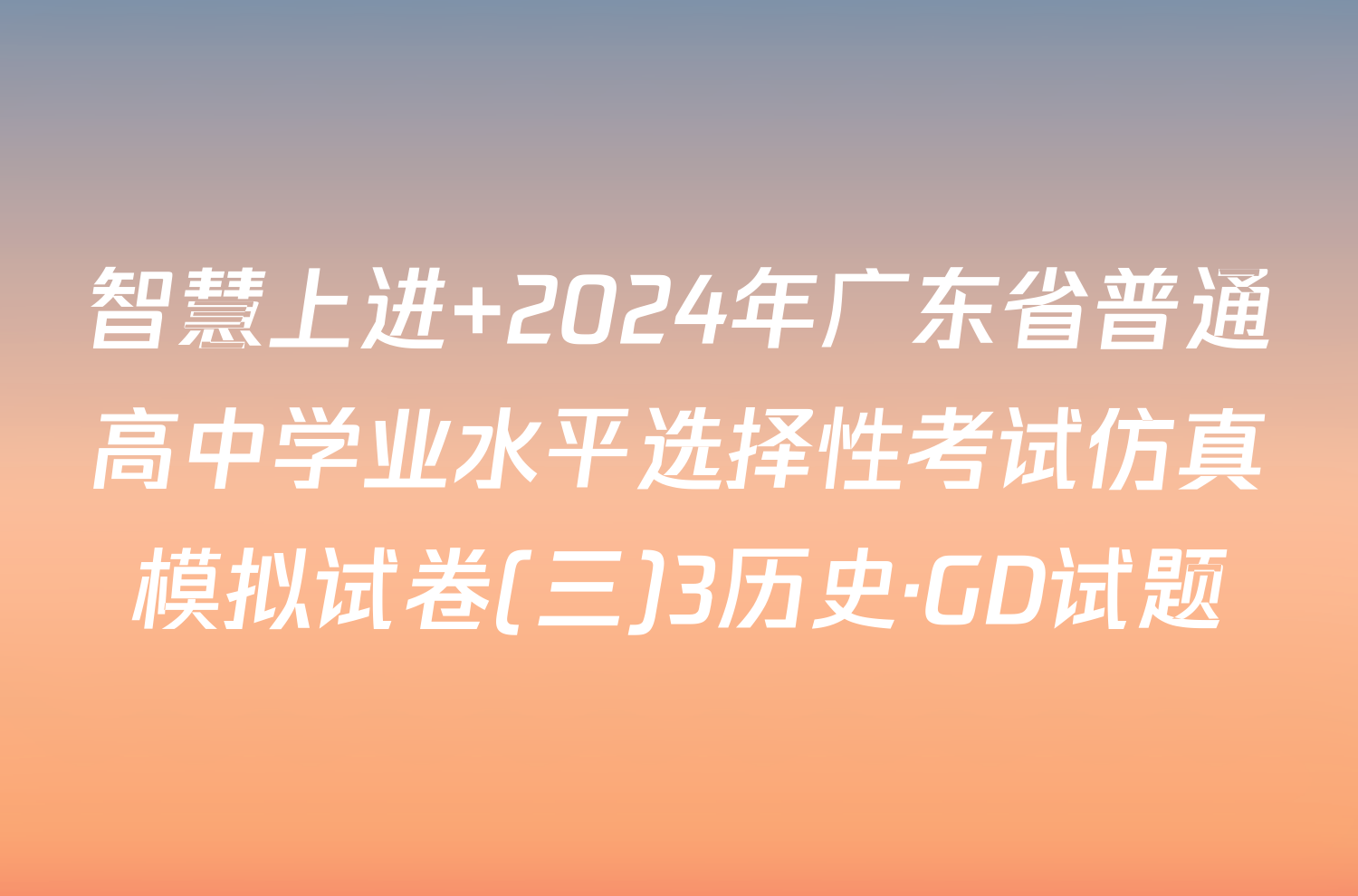 智慧上进 2024年广东省普通高中学业水平选择性考试仿真模拟试卷(三)3历史·GD试题