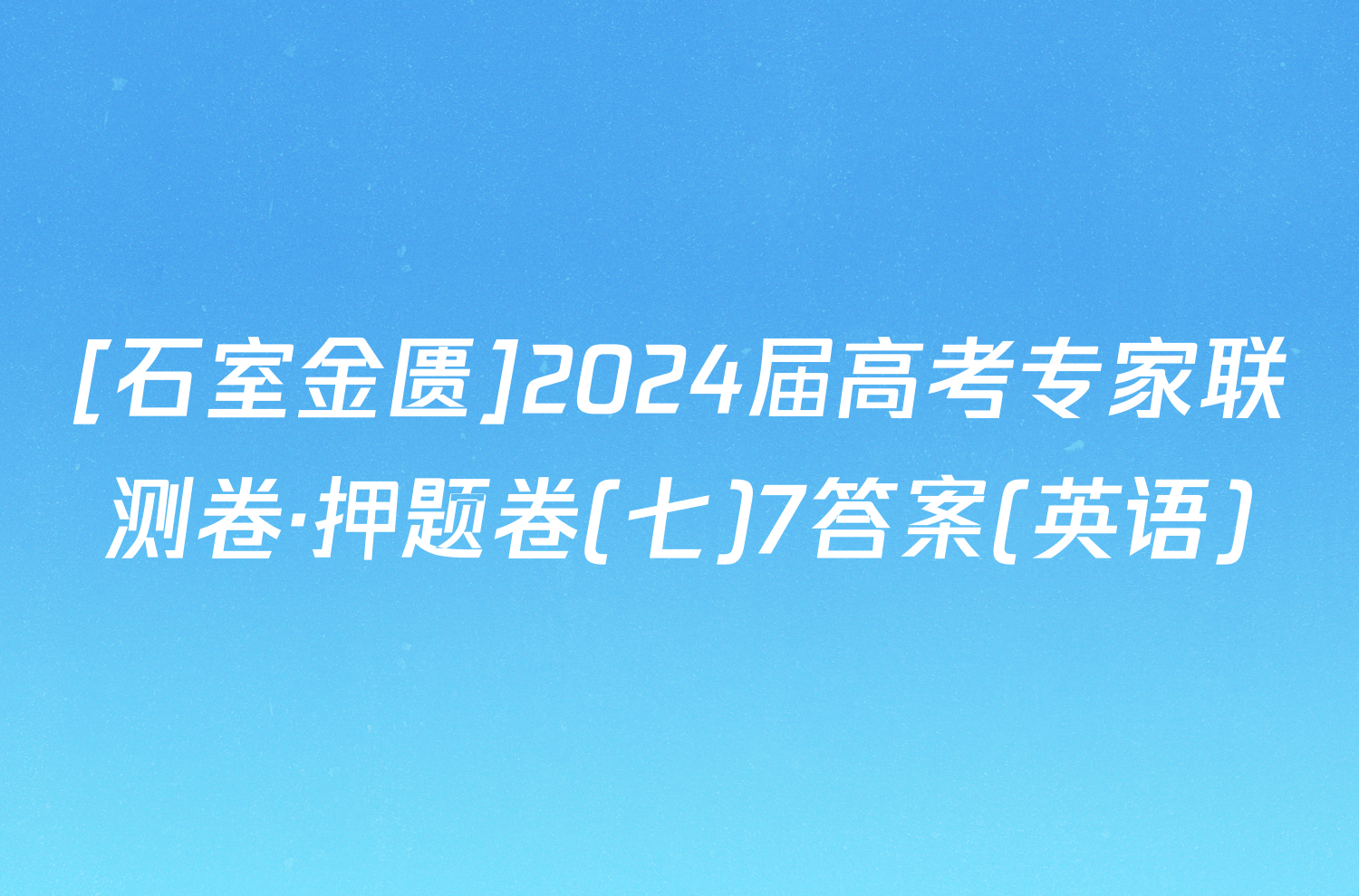 [石室金匮]2024届高考专家联测卷·押题卷(七)7答案(英语)