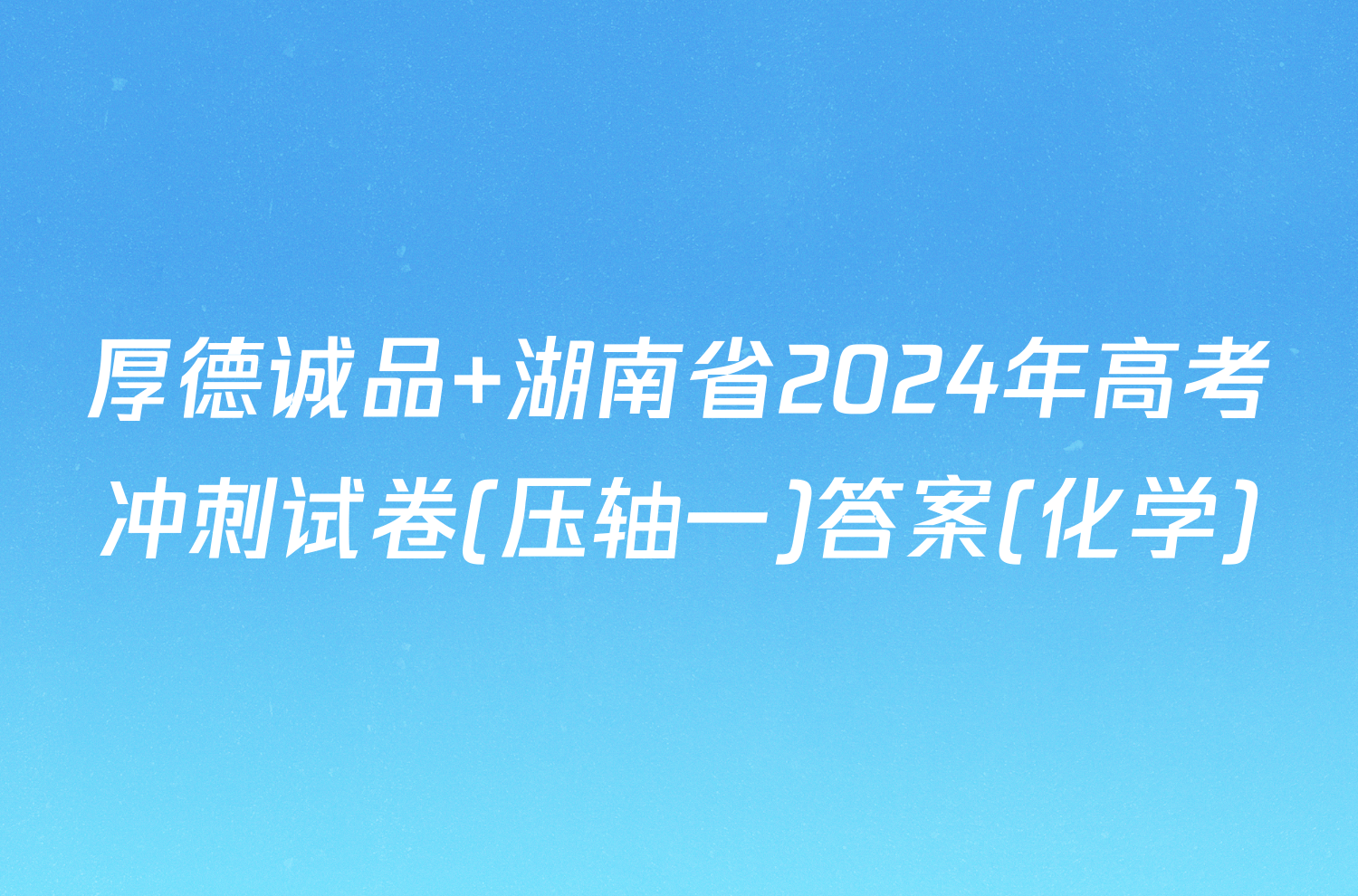 厚德诚品 湖南省2024年高考冲刺试卷(压轴一)答案(化学)