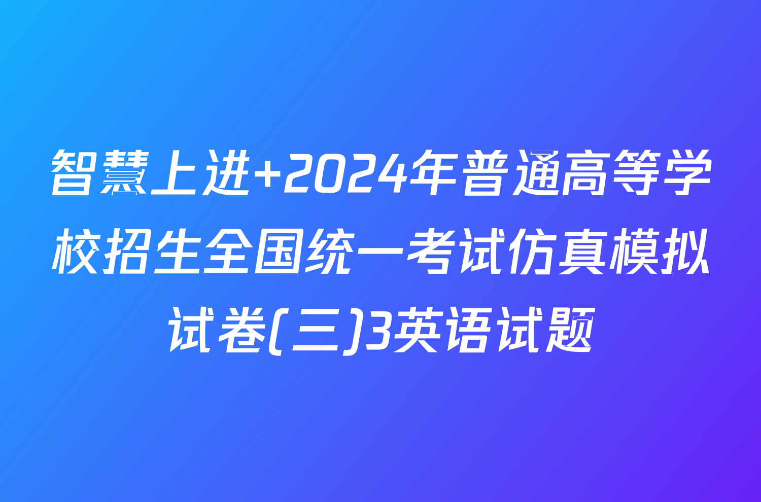 智慧上进 2024年普通高等学校招生全国统一考试仿真模拟试卷(三)3英语试题