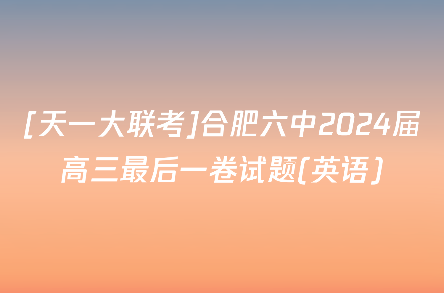 [天一大联考]合肥六中2024届高三最后一卷试题(英语)