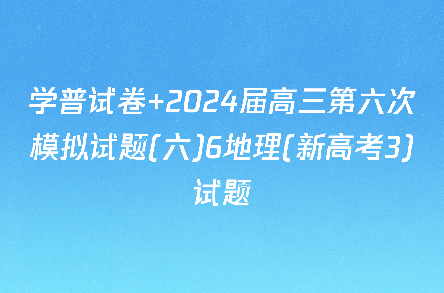 学普试卷 2024届高三第六次模拟试题(六)6地理(新高考3)试题