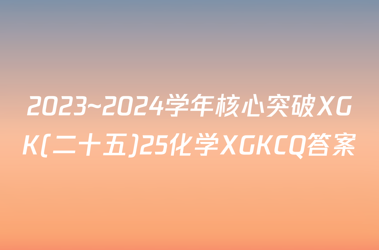 2023~2024学年核心突破XGK(二十五)25化学XGKCQ答案