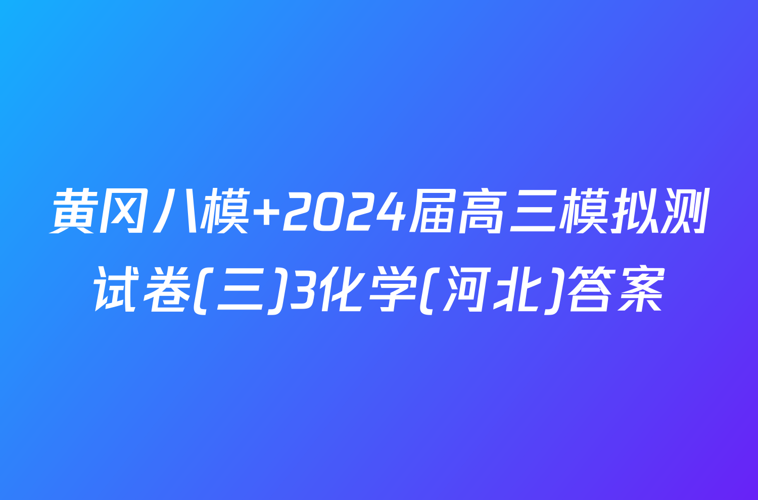 黄冈八模 2024届高三模拟测试卷(三)3化学(河北)答案