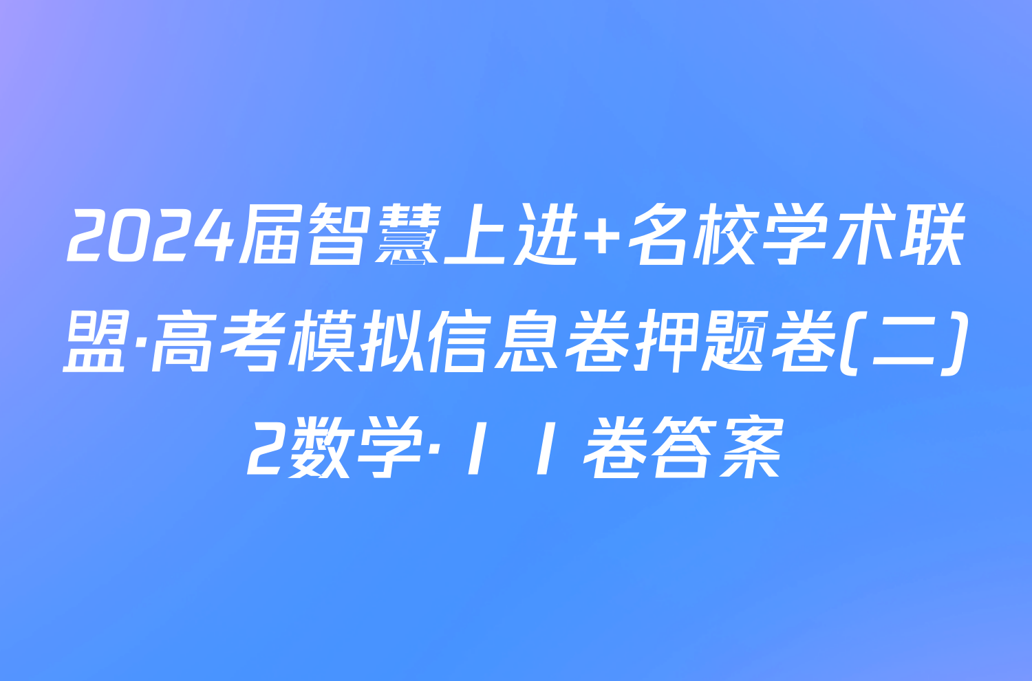 2024届智慧上进 名校学术联盟·高考模拟信息卷押题卷(二)2数学·ⅠⅠ卷答案