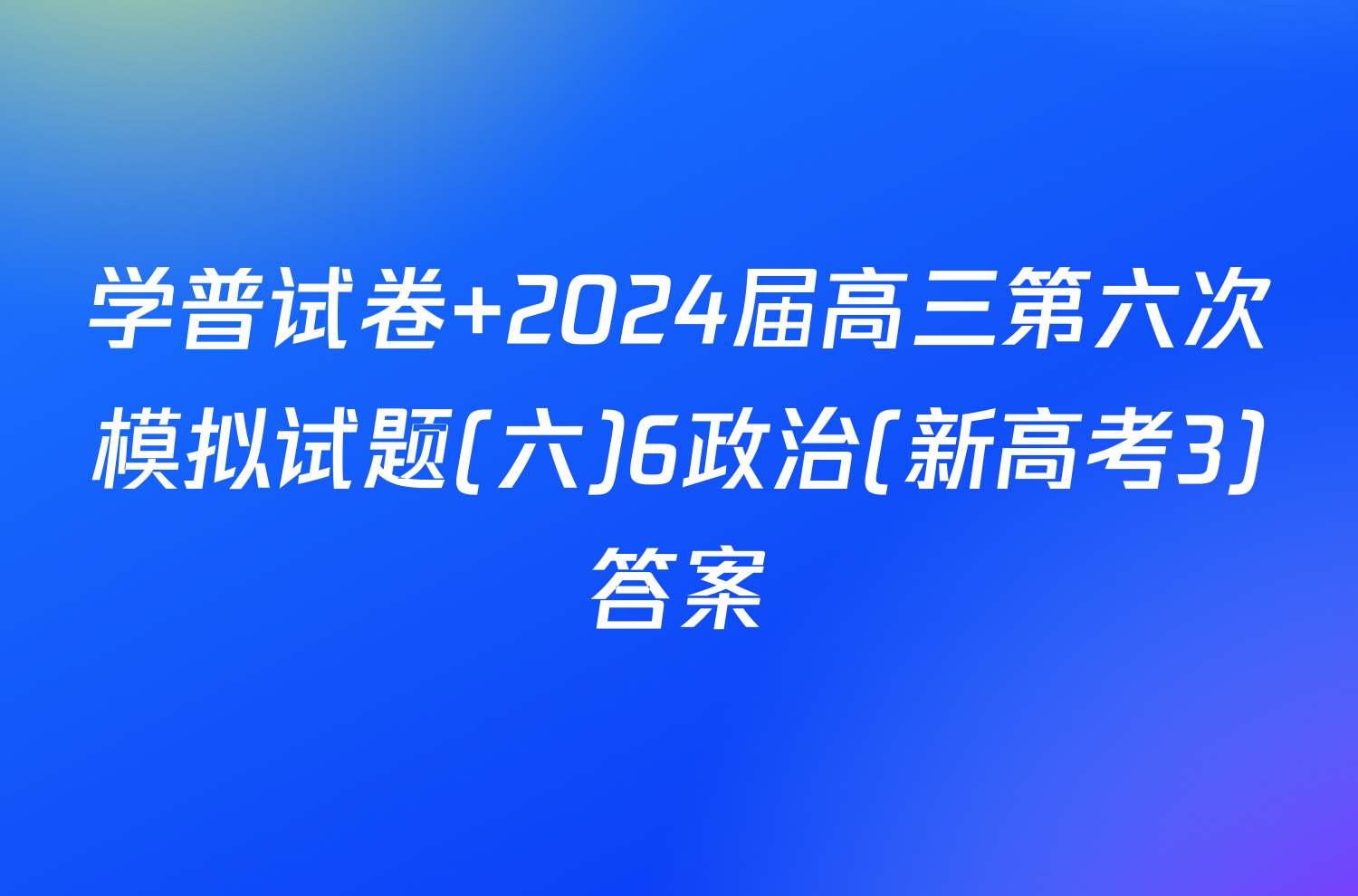 学普试卷 2024届高三第六次模拟试题(六)6政治(新高考3)答案