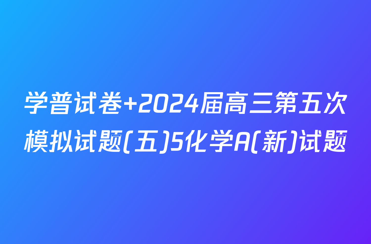 学普试卷 2024届高三第五次模拟试题(五)5化学A(新)试题