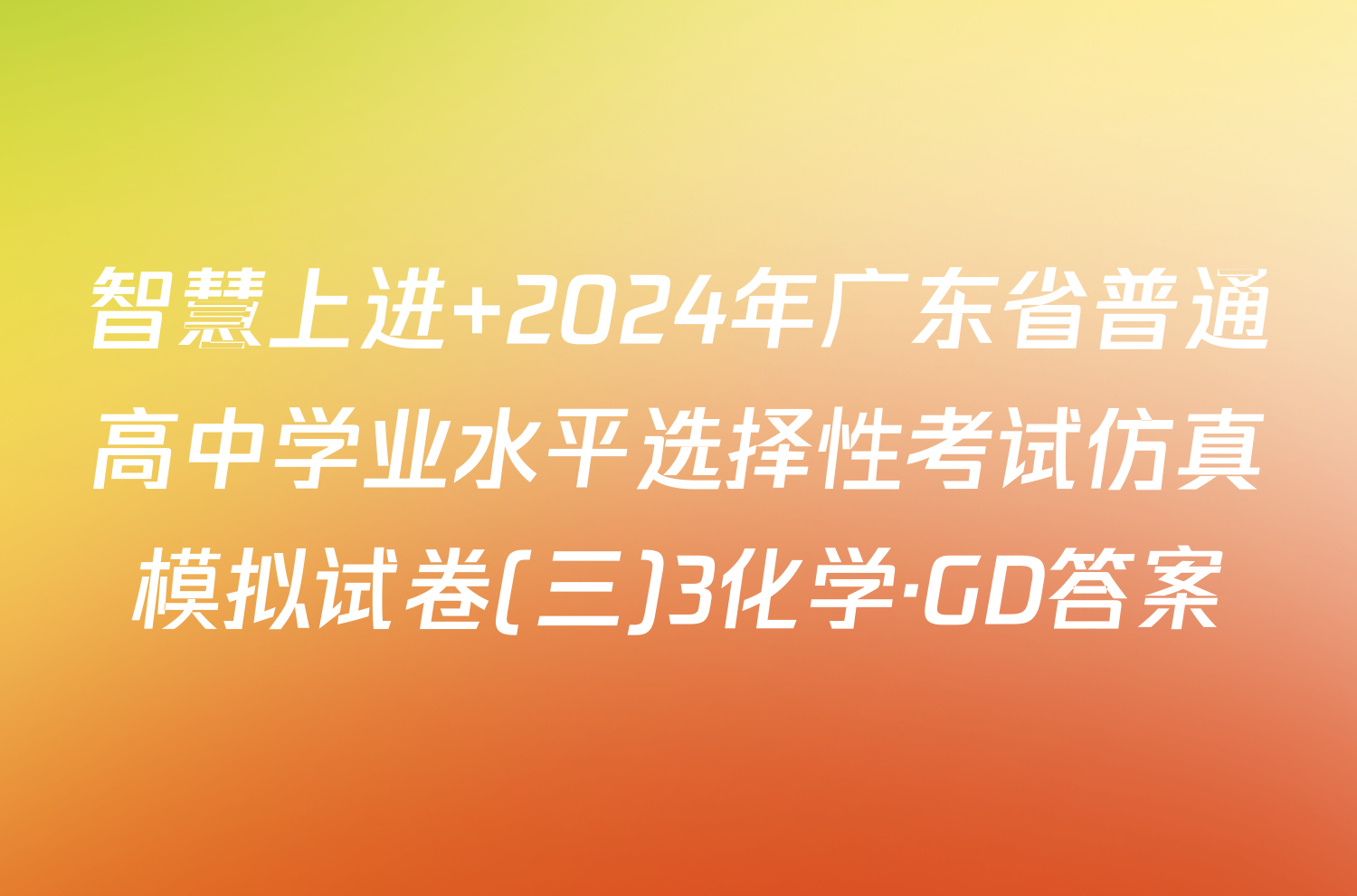 智慧上进 2024年广东省普通高中学业水平选择性考试仿真模拟试卷(三)3化学·GD答案