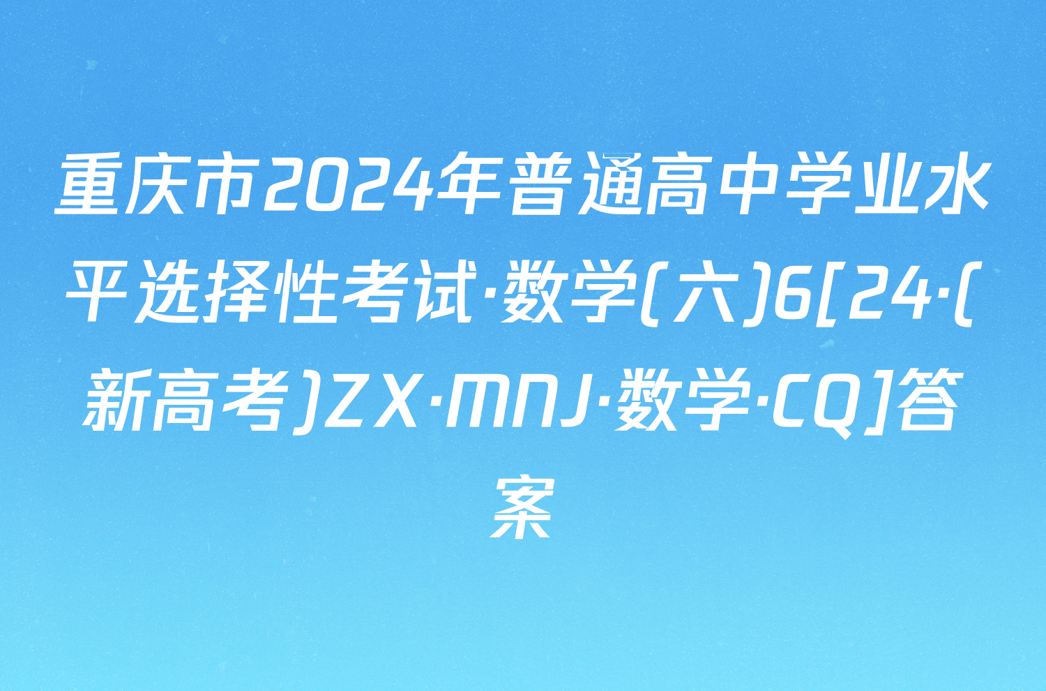 重庆市2024年普通高中学业水平选择性考试·数学(六)6[24·(新高考)ZX·MNJ·数学·CQ]答案