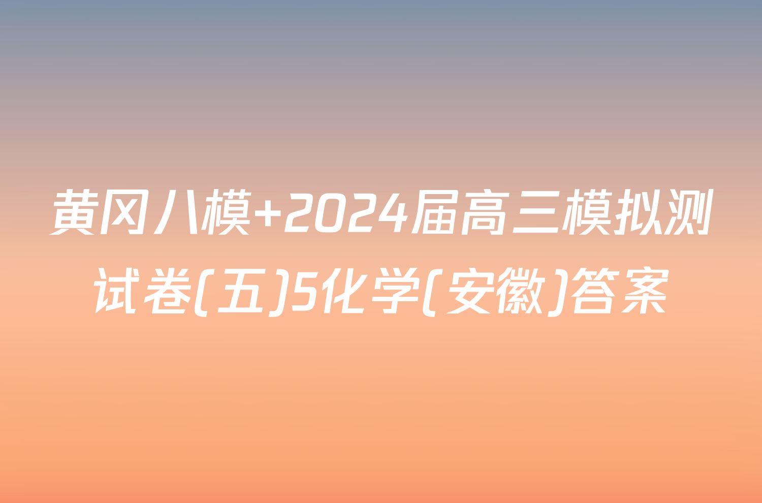 黄冈八模 2024届高三模拟测试卷(五)5化学(安徽)答案