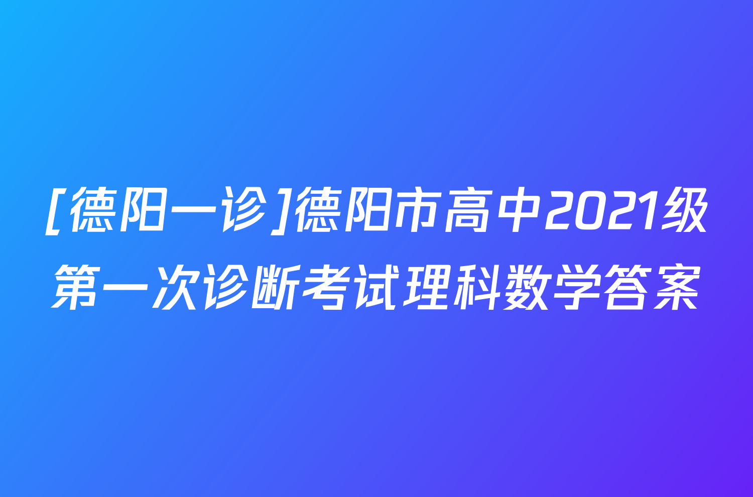 [德阳一诊]德阳市高中2021级第一次诊断考试理科数学答案