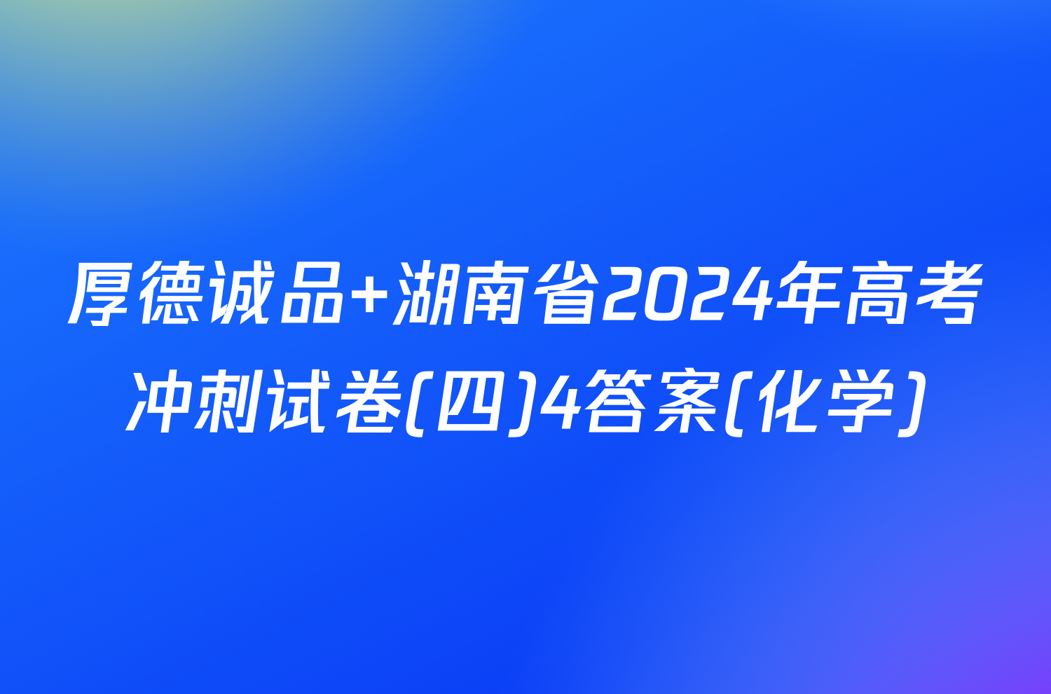 厚德诚品 湖南省2024年高考冲刺试卷(四)4答案(化学)