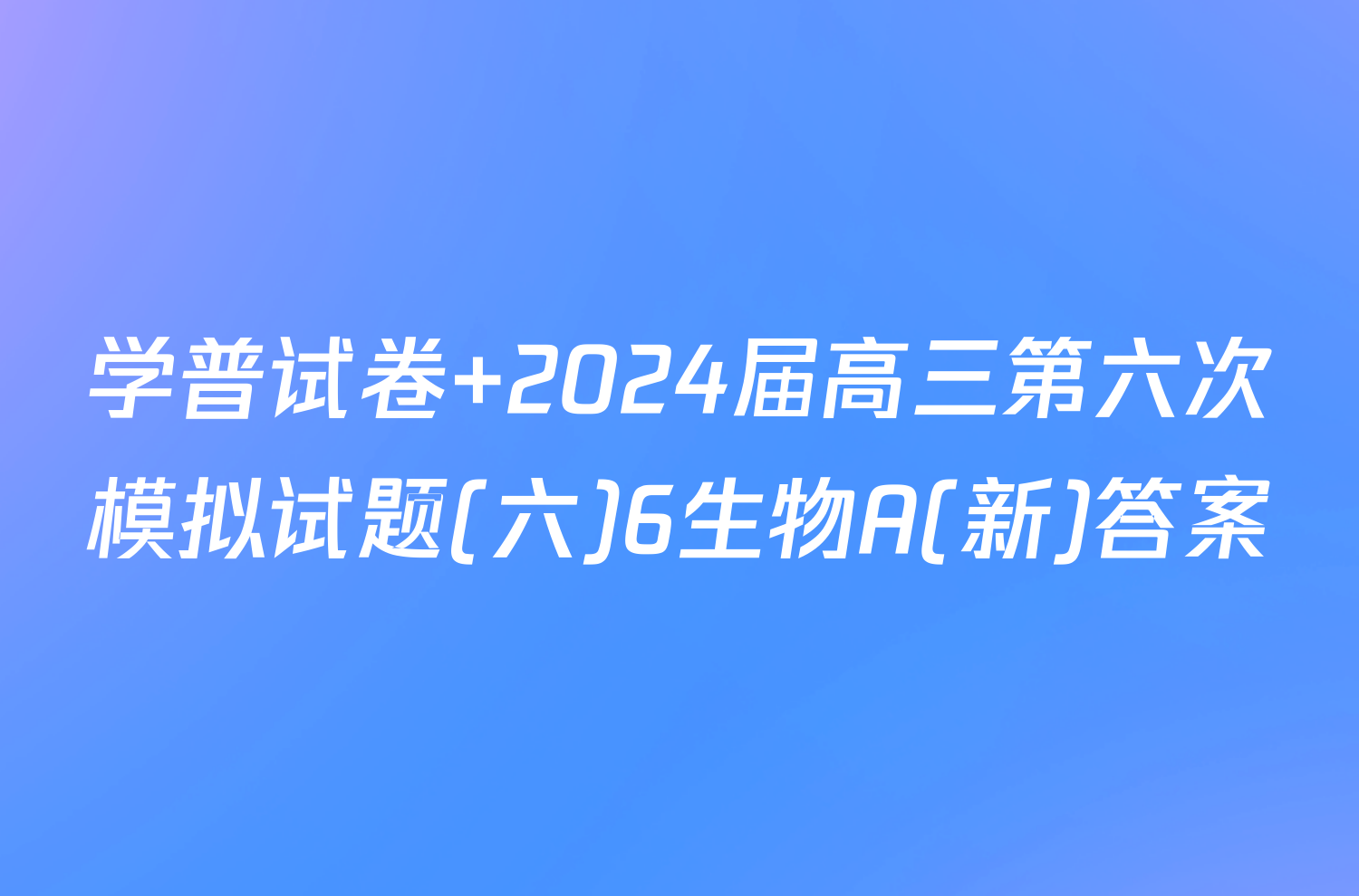 学普试卷 2024届高三第六次模拟试题(六)6生物A(新)答案