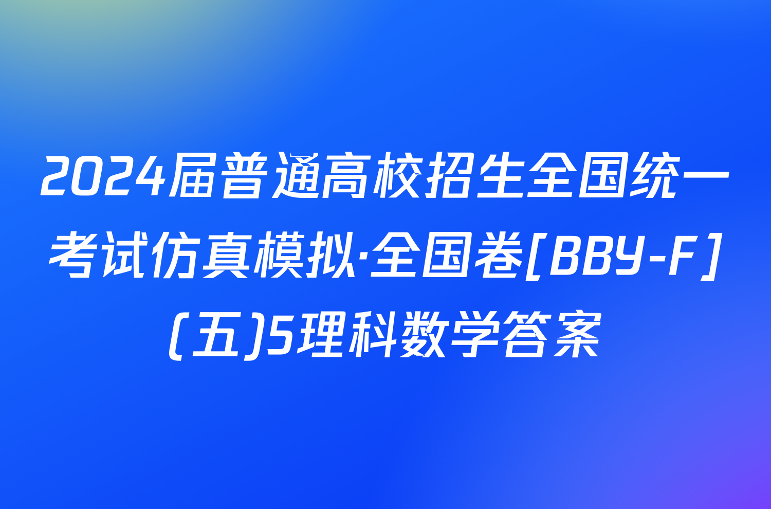 2024届普通高校招生全国统一考试仿真模拟·全国卷[BBY-F](五)5理科数学答案