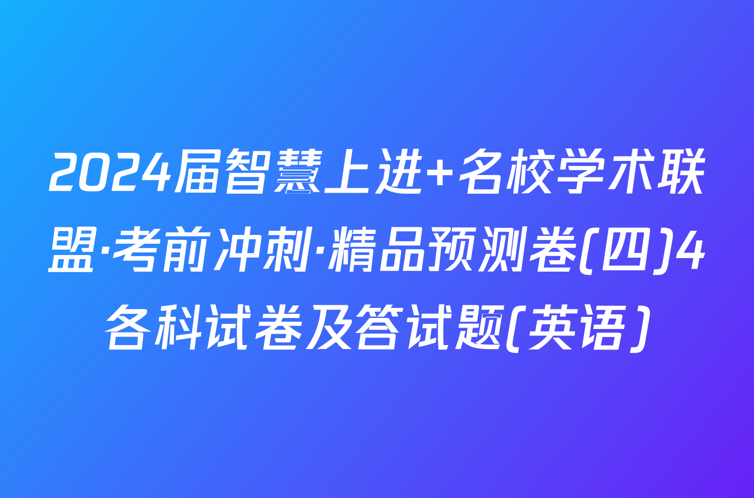 2024届智慧上进 名校学术联盟·考前冲刺·精品预测卷(四)4各科试卷及答试题(英语)