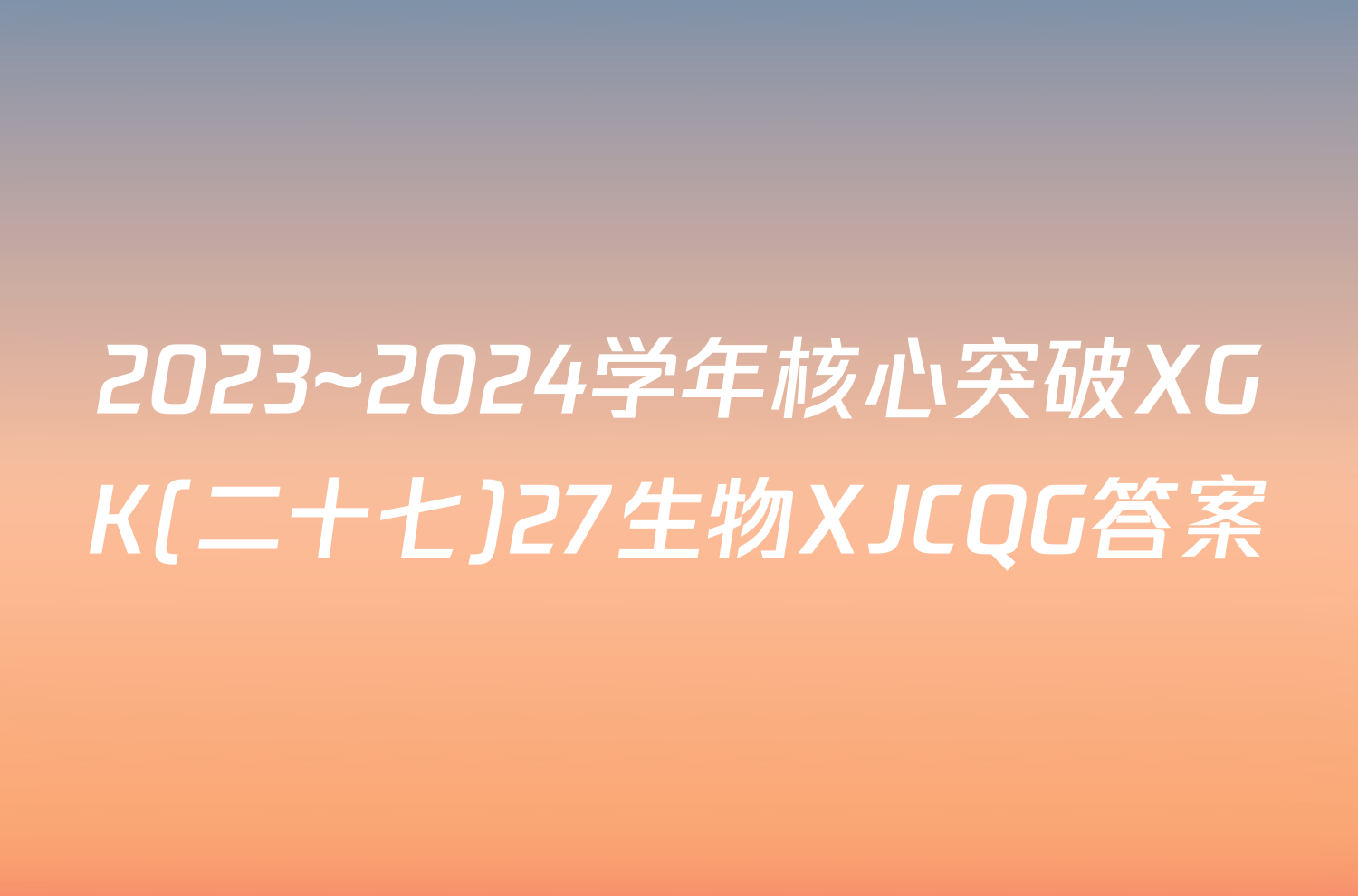 2023~2024学年核心突破XGK(二十七)27生物XJCQG答案
