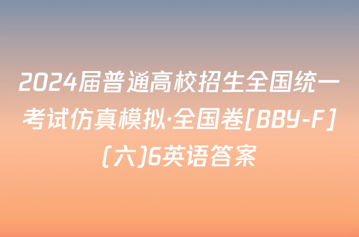 2024届普通高校招生全国统一考试仿真模拟·全国卷[BBY-F](六)6英语答案