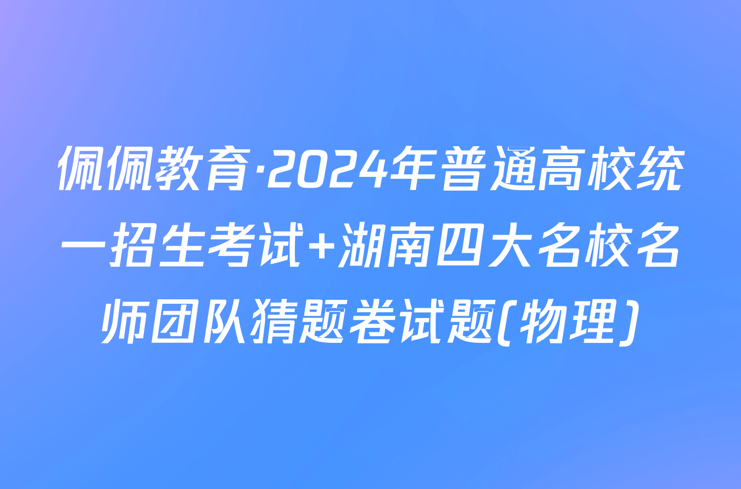 佩佩教育·2024年普通高校统一招生考试 湖南四大名校名师团队猜题卷试题(物理)