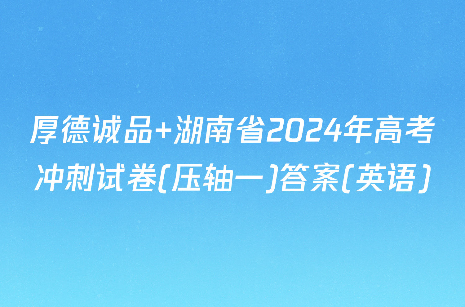 厚德诚品 湖南省2024年高考冲刺试卷(压轴一)答案(英语)