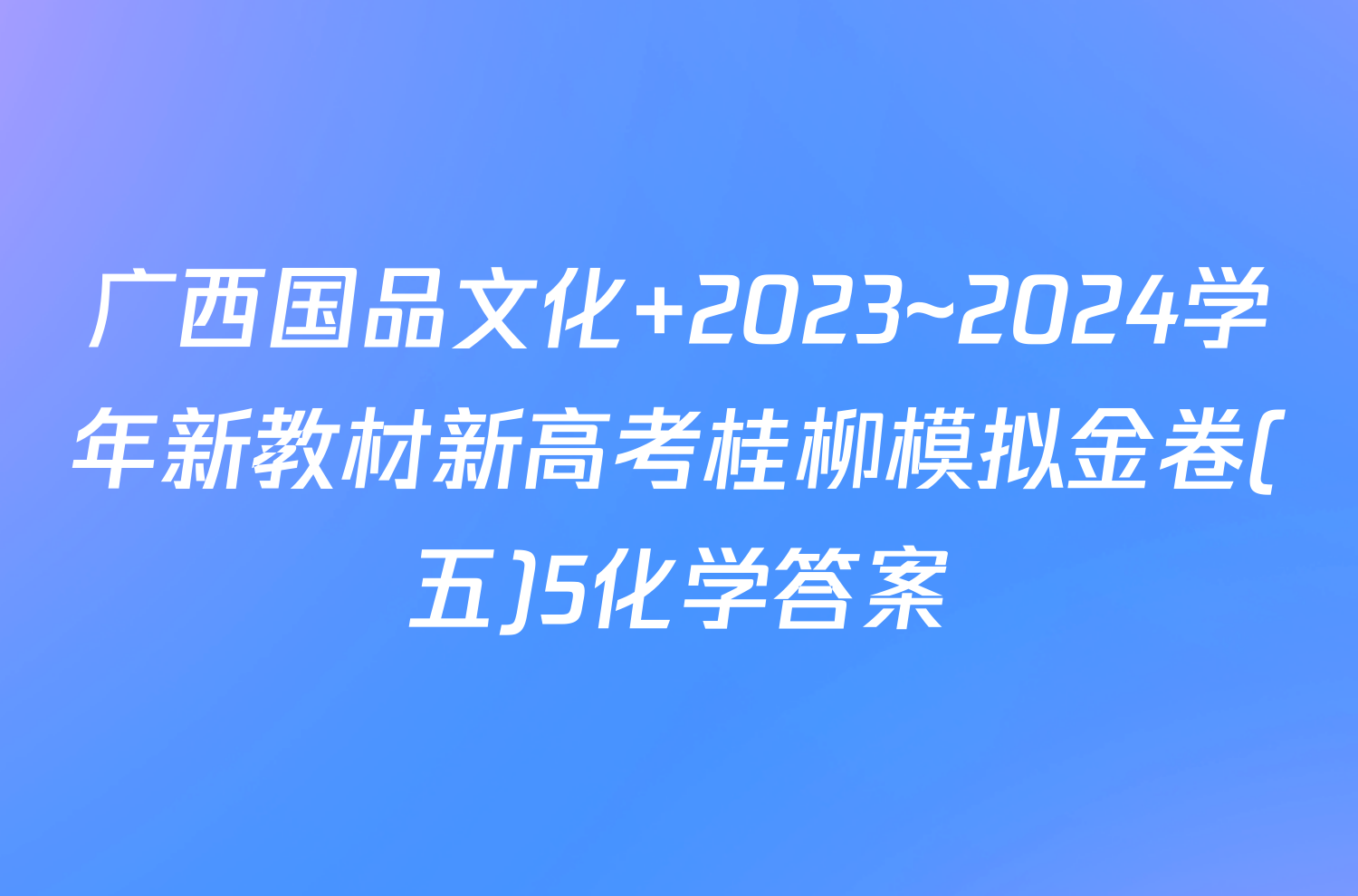 广西国品文化 2023~2024学年新教材新高考桂柳模拟金卷(五)5化学答案