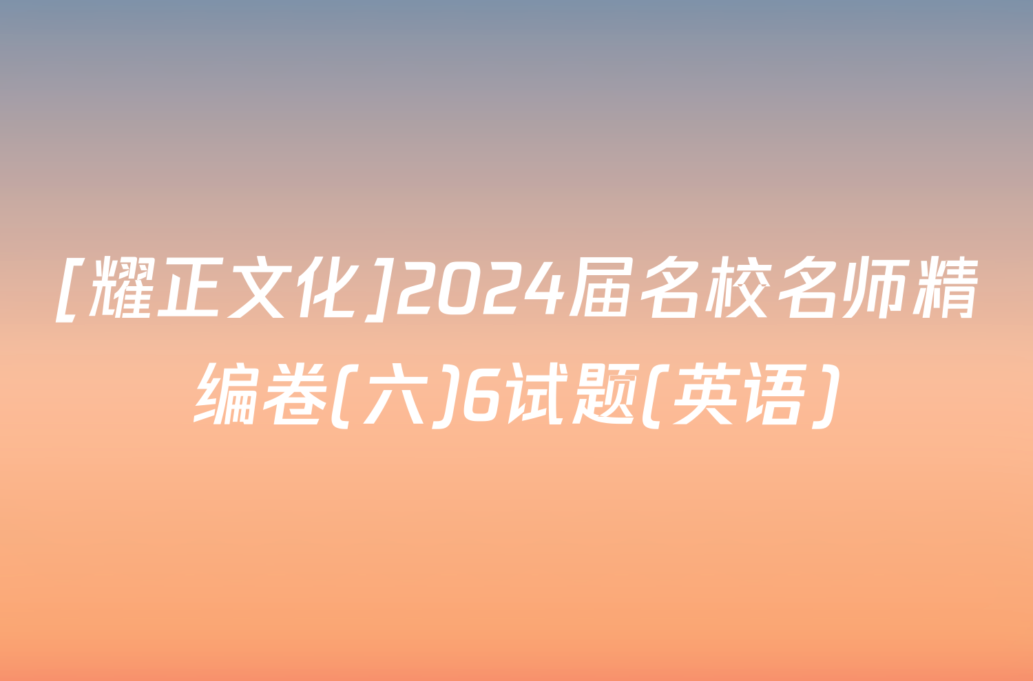[耀正文化]2024届名校名师精编卷(六)6试题(英语)
