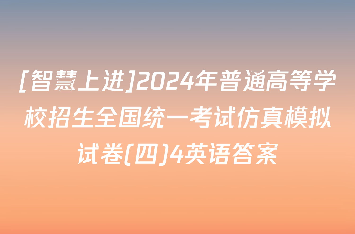 [智慧上进]2024年普通高等学校招生全国统一考试仿真模拟试卷(四)4英语答案