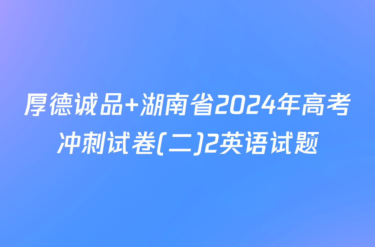 厚德诚品 湖南省2024年高考冲刺试卷(二)2英语试题