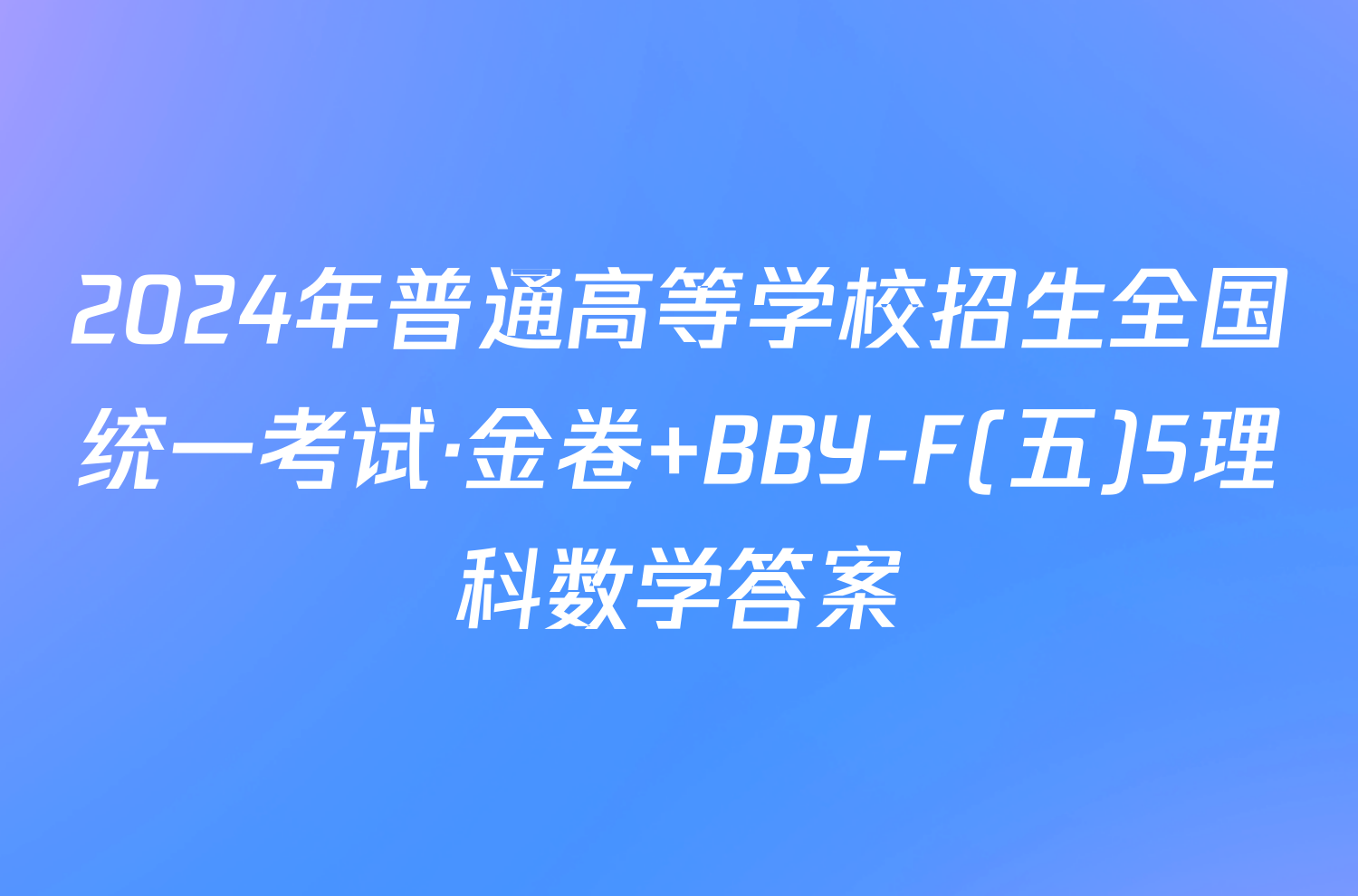 2024年普通高等学校招生全国统一考试·金卷 BBY-F(五)5理科数学答案