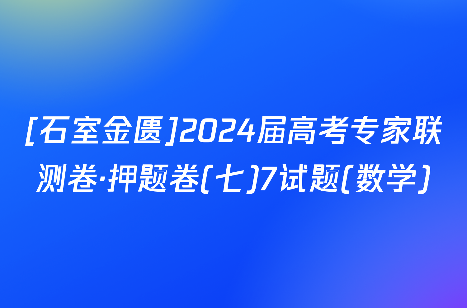 [石室金匮]2024届高考专家联测卷·押题卷(七)7试题(数学)