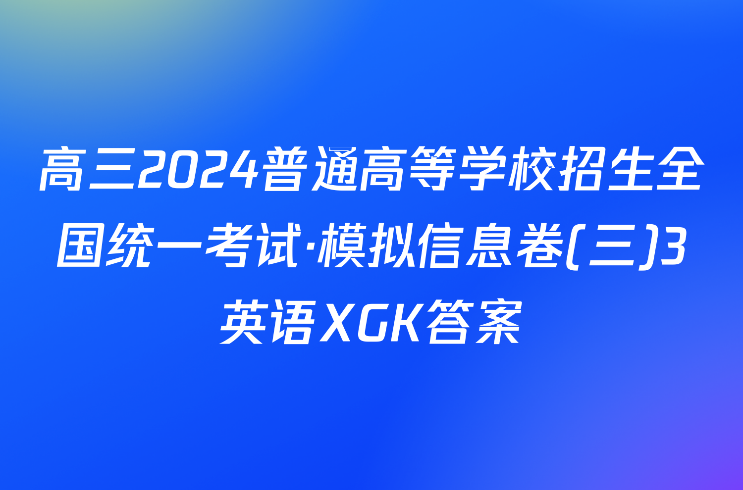 高三2024普通高等学校招生全国统一考试·模拟信息卷(三)3英语XGK答案