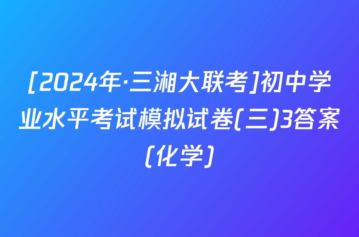 [2024年·三湘大联考]初中学业水平考试模拟试卷(三)3答案(化学)