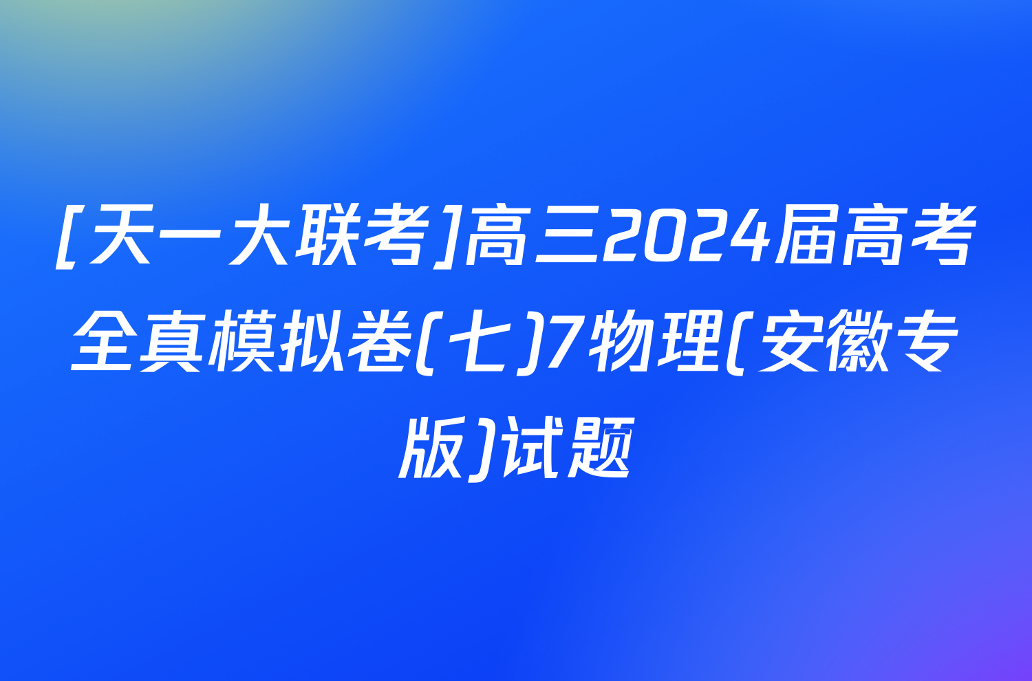 [天一大联考]高三2024届高考全真模拟卷(七)7物理(安徽专版)试题