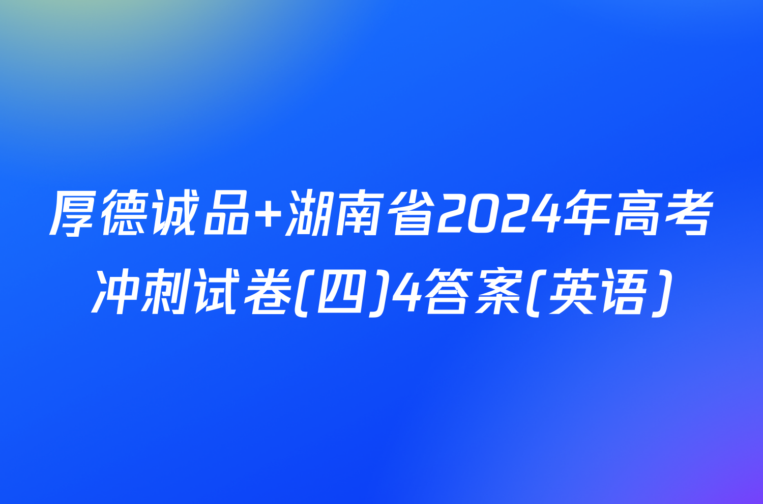 厚德诚品 湖南省2024年高考冲刺试卷(四)4答案(英语)