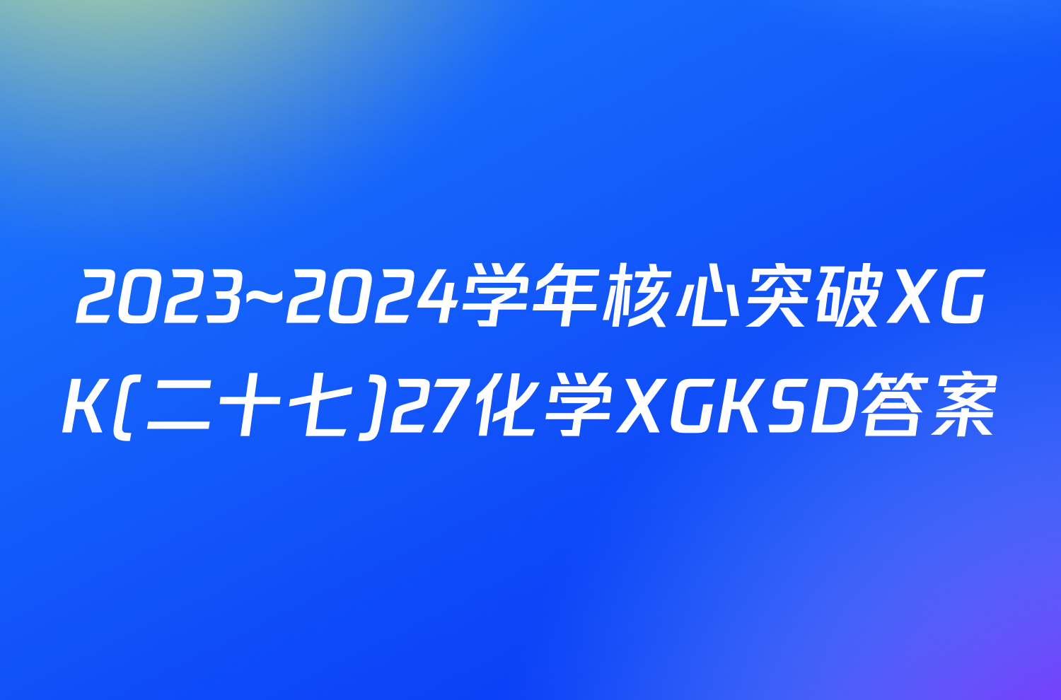 2023~2024学年核心突破XGK(二十七)27化学XGKSD答案