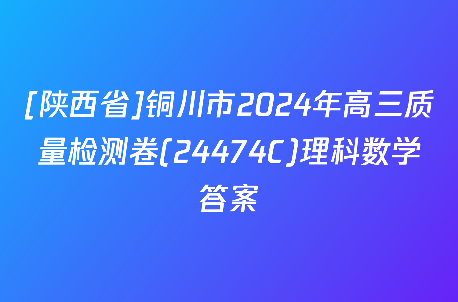 [陕西省]铜川市2024年高三质量检测卷(24474C)理科数学答案