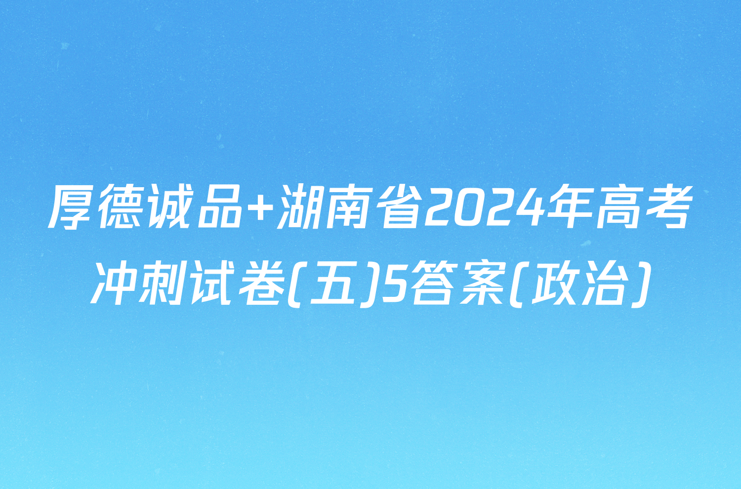 厚德诚品 湖南省2024年高考冲刺试卷(五)5答案(政治)